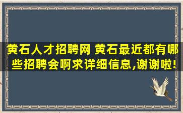 黄石人才招聘网 黄石最近都有哪些招聘会啊求详细信息,谢谢啦!
